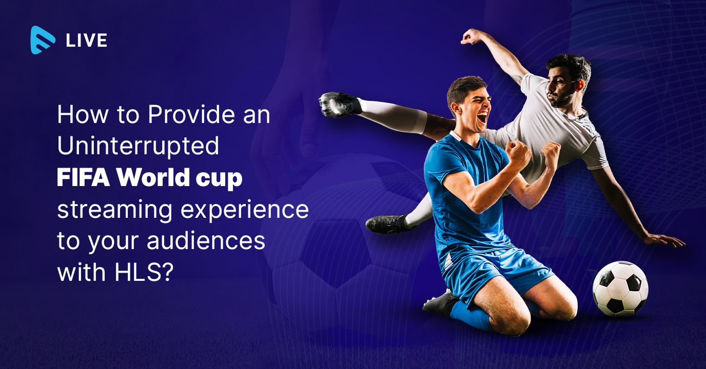 How to Provide an Uninterrupted FIFA World Cup Streaming Experience to your Audiences with HLS?